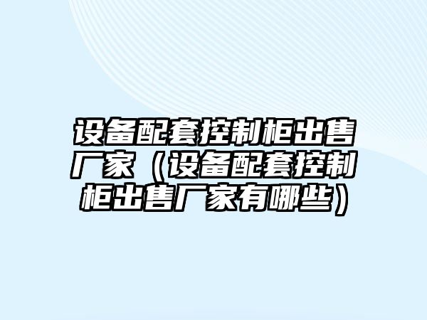 設備配套控制柜出售廠(chǎng)家（設備配套控制柜出售廠(chǎng)家有哪些）