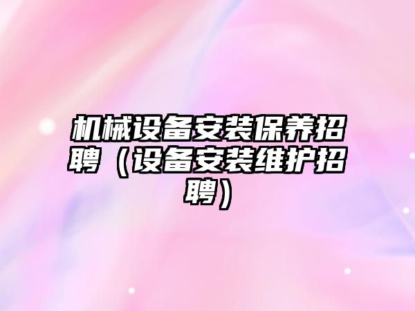 機械設備安裝保養招聘（設備安裝維護招聘）