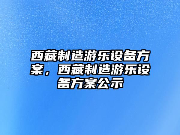 西藏制造游樂(lè )設備方案，西藏制造游樂(lè )設備方案公示
