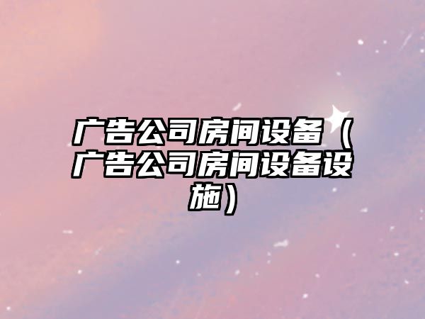 廣告公司房間設備（廣告公司房間設備設施）