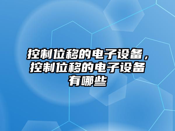 控制位移的電子設備，控制位移的電子設備有哪些