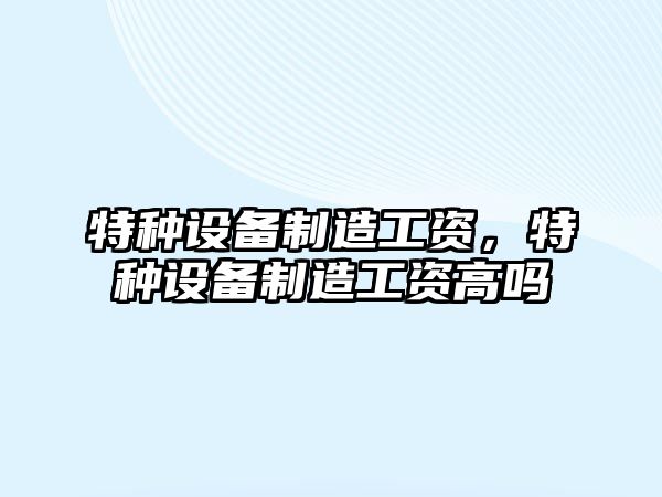 特種設備制造工資，特種設備制造工資高嗎