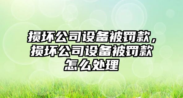 損壞公司設備被罰款，損壞公司設備被罰款怎么處理