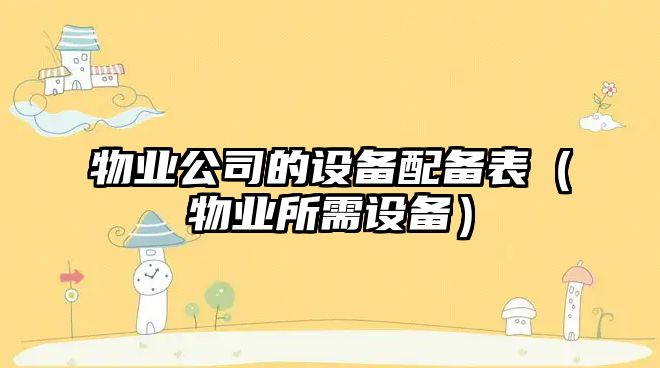 物業(yè)公司的設備配備表（物業(yè)所需設備）