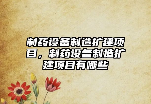 制藥設備制造擴建項目，制藥設備制造擴建項目有哪些