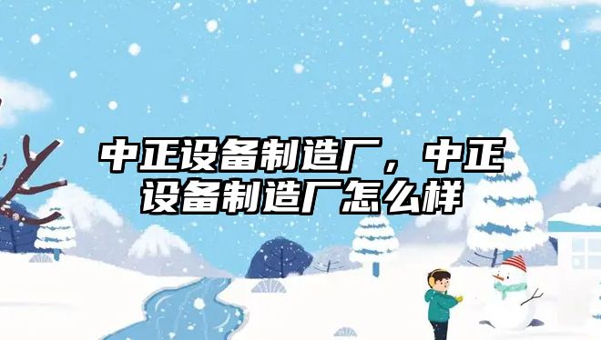 中正設備制造廠(chǎng)，中正設備制造廠(chǎng)怎么樣