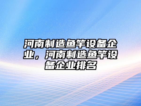 河南制造魚(yú)竿設備企業(yè)，河南制造魚(yú)竿設備企業(yè)排名