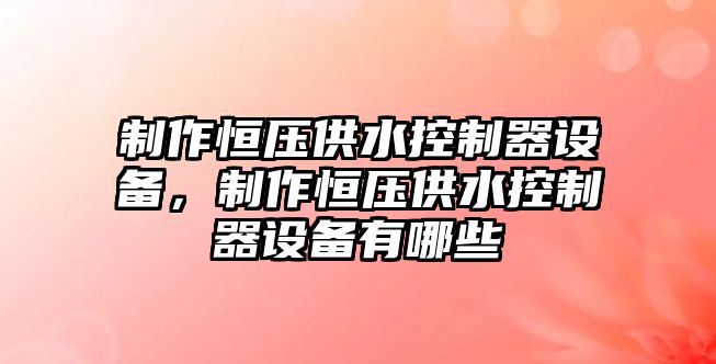 制作恒壓供水控制器設備，制作恒壓供水控制器設備有哪些