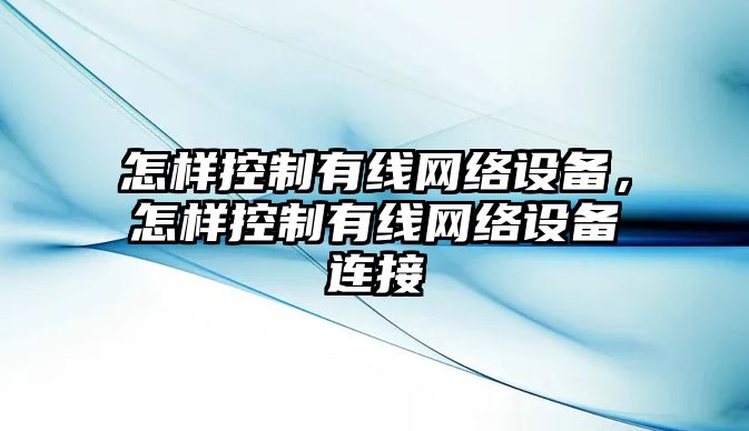怎樣控制有線(xiàn)網(wǎng)絡(luò )設備，怎樣控制有線(xiàn)網(wǎng)絡(luò )設備連接