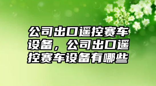 公司出口遙控賽車(chē)設備，公司出口遙控賽車(chē)設備有哪些
