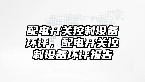 配電開(kāi)關(guān)控制設備環(huán)評，配電開(kāi)關(guān)控制設備環(huán)評報告