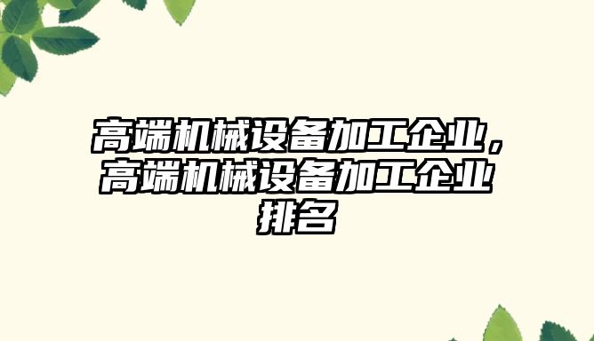 高端機械設備加工企業(yè)，高端機械設備加工企業(yè)排名