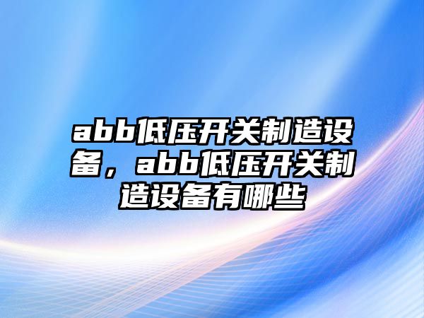 abb低壓開(kāi)關(guān)制造設備，abb低壓開(kāi)關(guān)制造設備有哪些