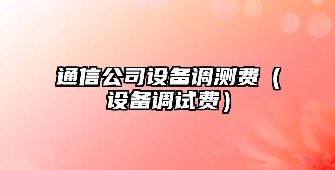 通信公司設備調測費（設備調試費）