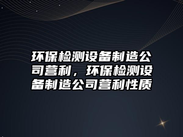 環(huán)保檢測設備制造公司營(yíng)利，環(huán)保檢測設備制造公司營(yíng)利性質(zhì)
