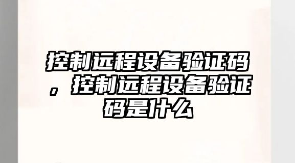 控制遠程設備驗證碼，控制遠程設備驗證碼是什么