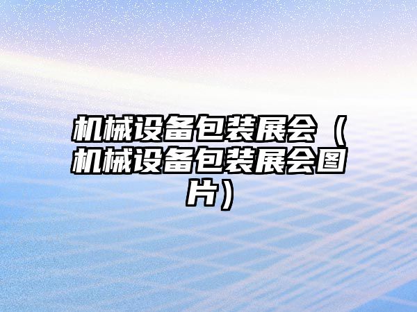 機械設備包裝展會(huì )（機械設備包裝展會(huì )圖片）