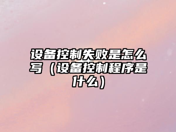 設備控制失敗是怎么寫(xiě)（設備控制程序是什么）