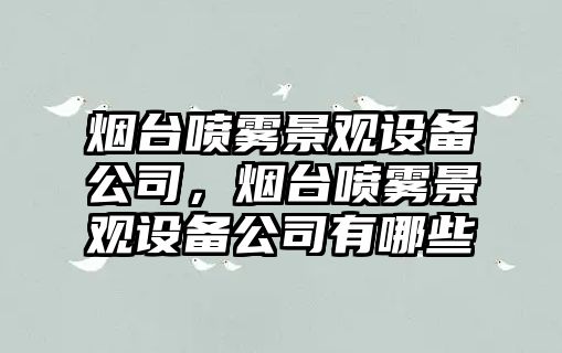 煙臺噴霧景觀(guān)設備公司，煙臺噴霧景觀(guān)設備公司有哪些