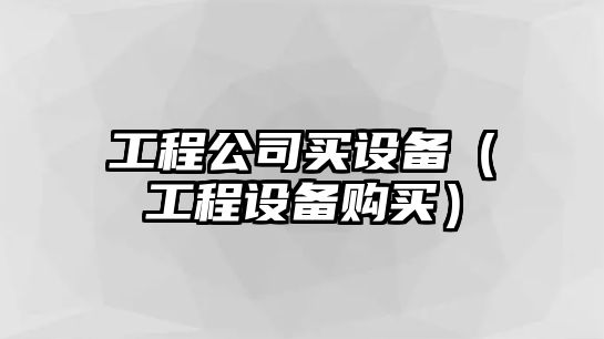 工程公司買(mǎi)設備（工程設備購買(mǎi)）