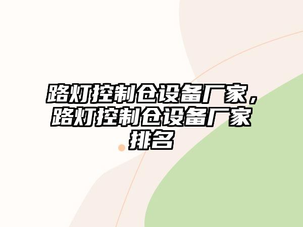 路燈控制倉設備廠(chǎng)家，路燈控制倉設備廠(chǎng)家排名