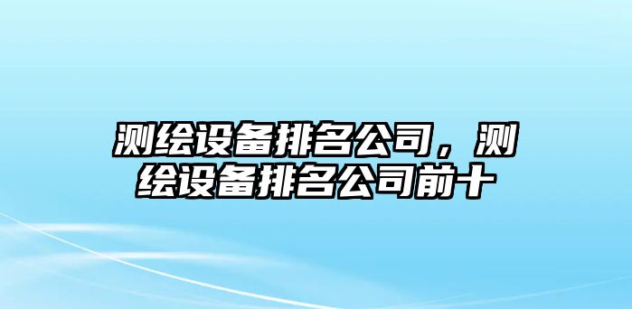 測繪設備排名公司，測繪設備排名公司前十