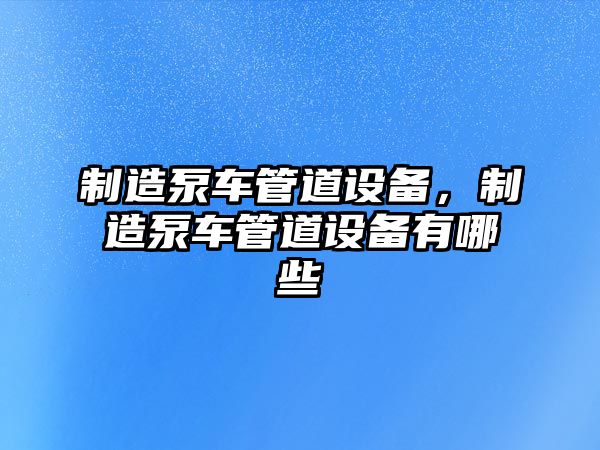 制造泵車(chē)管道設備，制造泵車(chē)管道設備有哪些