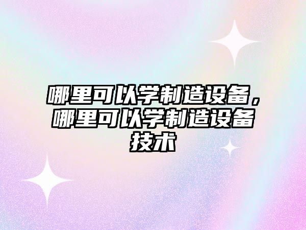 哪里可以學(xué)制造設備，哪里可以學(xué)制造設備技術(shù)