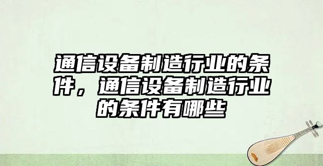 通信設備制造行業(yè)的條件，通信設備制造行業(yè)的條件有哪些