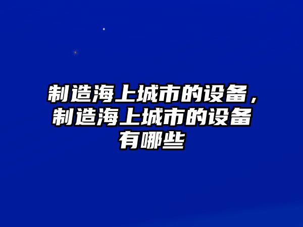 制造海上城市的設備，制造海上城市的設備有哪些