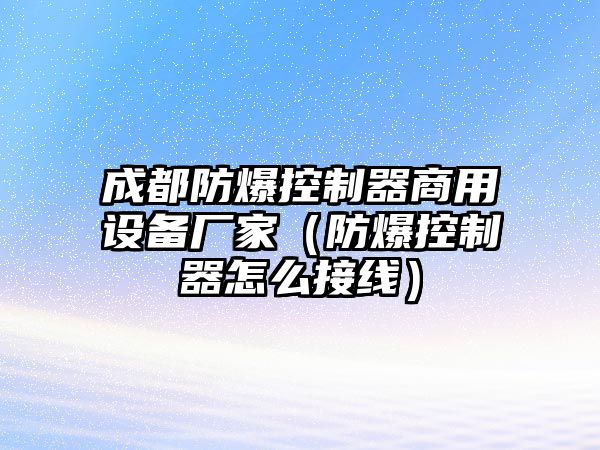 成都防爆控制器商用設備廠(chǎng)家（防爆控制器怎么接線(xiàn)）