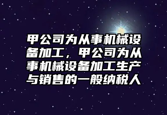 甲公司為從事機械設備加工，甲公司為從事機械設備加工生產(chǎn)與銷(xiāo)售的一般納稅人