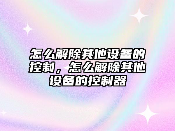 怎么解除其他設備的控制，怎么解除其他設備的控制器