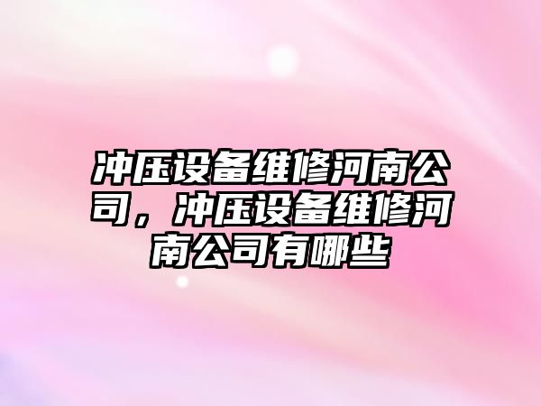 沖壓設備維修河南公司，沖壓設備維修河南公司有哪些