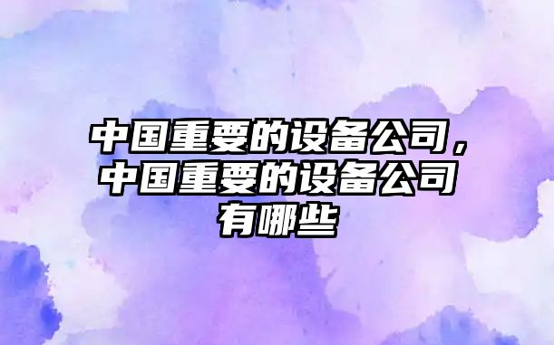 中國重要的設備公司，中國重要的設備公司有哪些
