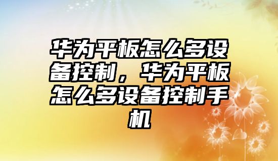 華為平板怎么多設備控制，華為平板怎么多設備控制手機