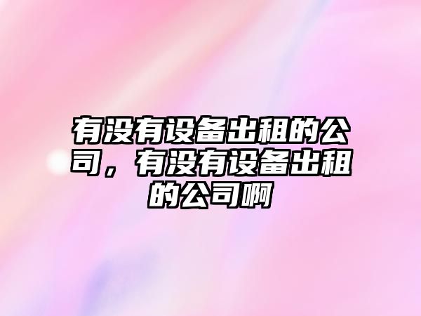 有沒(méi)有設備出租的公司，有沒(méi)有設備出租的公司啊