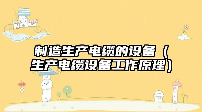 制造生產(chǎn)電纜的設備（生產(chǎn)電纜設備工作原理）