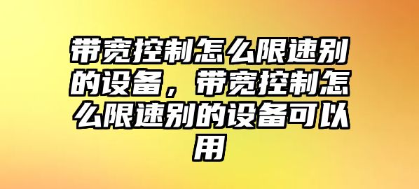 帶寬控制怎么限速別的設備，帶寬控制怎么限速別的設備可以用