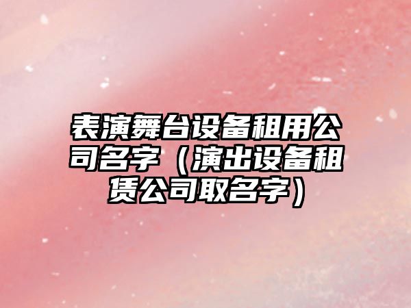 表演舞臺設備租用公司名字（演出設備租賃公司取名字）