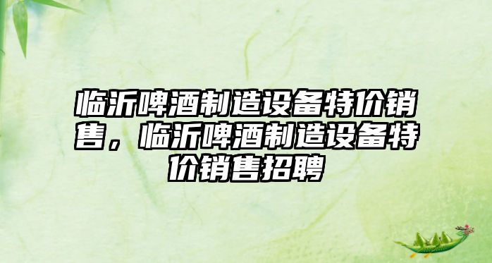 臨沂啤酒制造設備特價(jià)銷(xiāo)售，臨沂啤酒制造設備特價(jià)銷(xiāo)售招聘