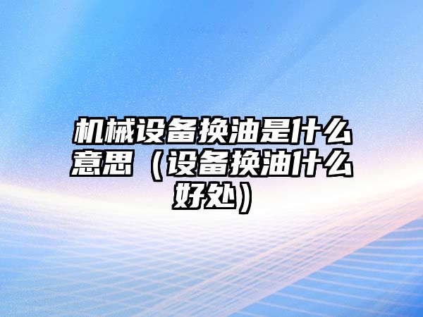 機械設備換油是什么意思（設備換油什么好處）