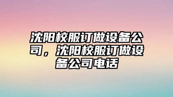 沈陽(yáng)校服訂做設備公司，沈陽(yáng)校服訂做設備公司電話(huà)