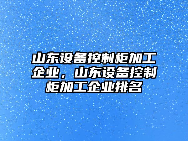 山東設備控制柜加工企業(yè)，山東設備控制柜加工企業(yè)排名