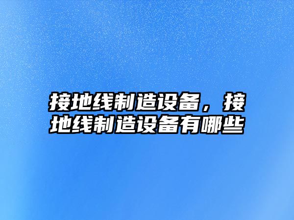 接地線(xiàn)制造設備，接地線(xiàn)制造設備有哪些