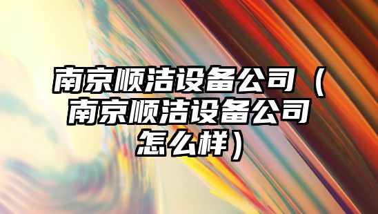 南京順潔設備公司（南京順潔設備公司怎么樣）