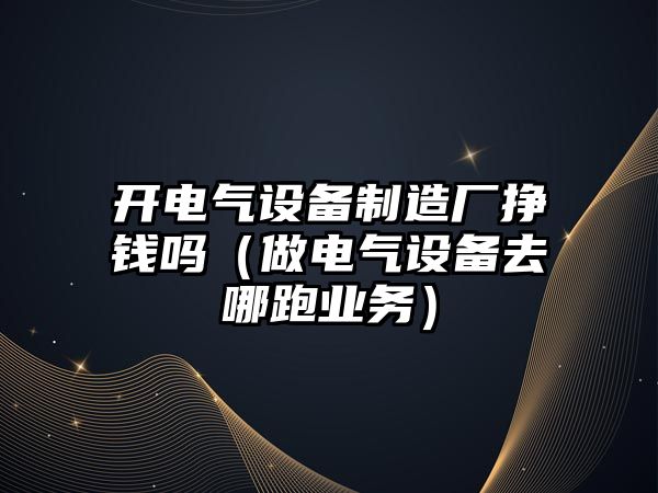 開(kāi)電氣設備制造廠(chǎng)掙錢(qián)嗎（做電氣設備去哪跑業(yè)務(wù)）