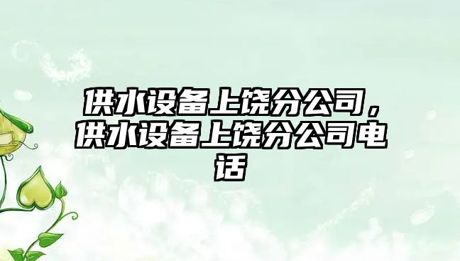 供水設備上饒分公司，供水設備上饒分公司電話(huà)