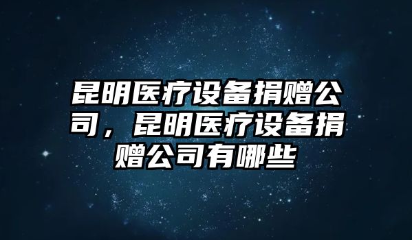 昆明醫療設備捐贈公司，昆明醫療設備捐贈公司有哪些