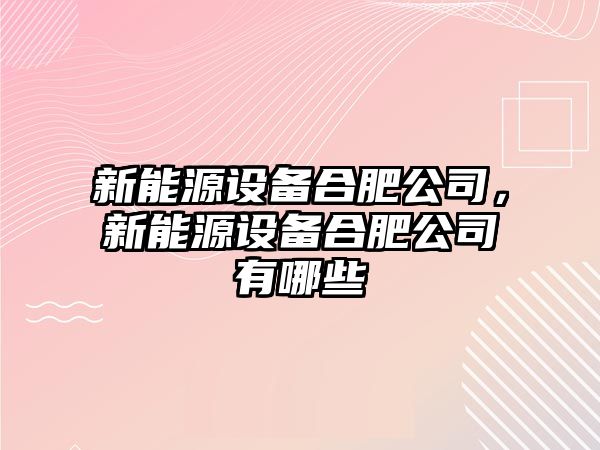 新能源設備合肥公司，新能源設備合肥公司有哪些